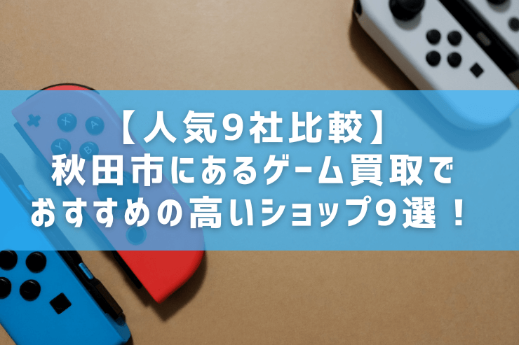 人気9社比較】秋田市にあるゲーム買取でおすすめの高いショップ9