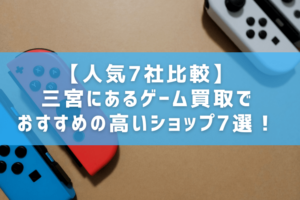 【人気7社比較】三宮にあるゲーム買取でおすすめの高いショップ7選！