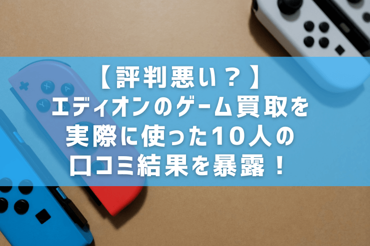 【評判悪い？】エディオンのゲーム買取を実際に使った10人の口コミ結果を暴露！
