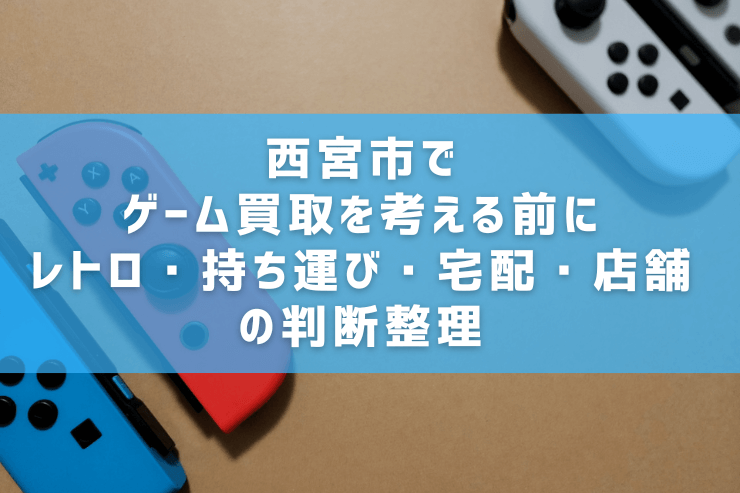 西宮市でゲーム買取を考える前に｜レトロ・持ち運び・宅配・店舗の判断整理