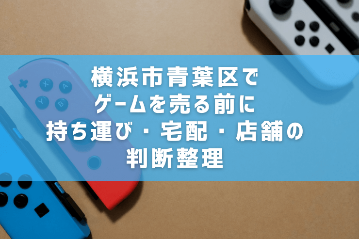 横浜市青葉区でゲームを売る前に|持ち運び・宅配・店舗の判断整理