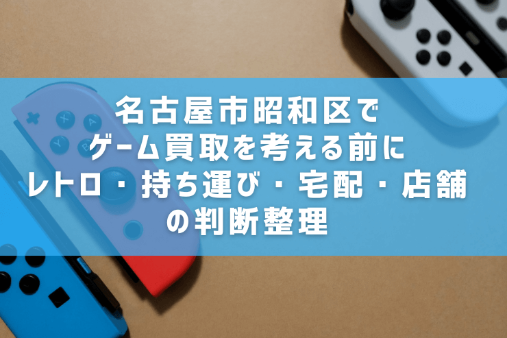 名古屋市昭和区でゲーム買取を考える前に｜レトロ・持ち運び・宅配・店舗の判断整理