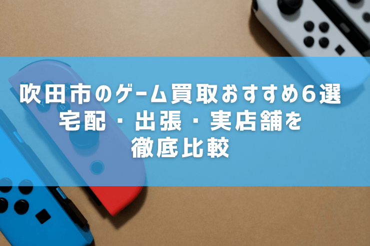 吹田市のゲーム買取おすすめ6選｜宅配・出張・実店舗を徹底比較